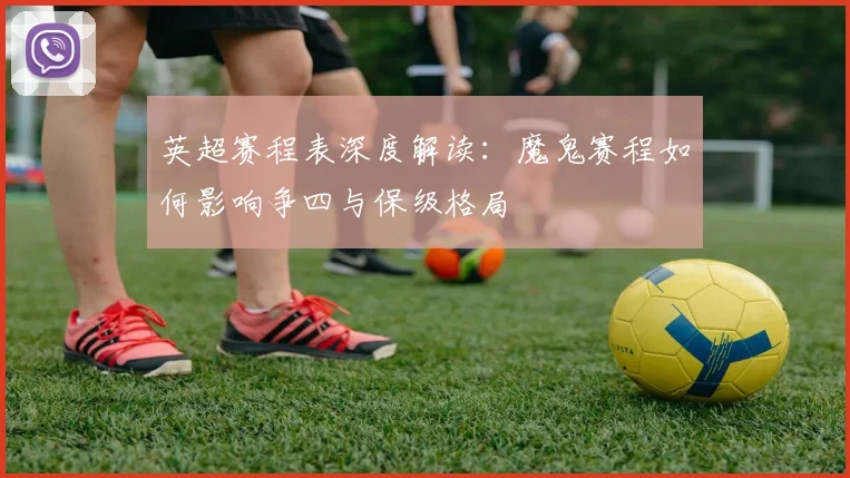 英超赛程表深度解读：魔鬼赛程如何影响争四与保级格局