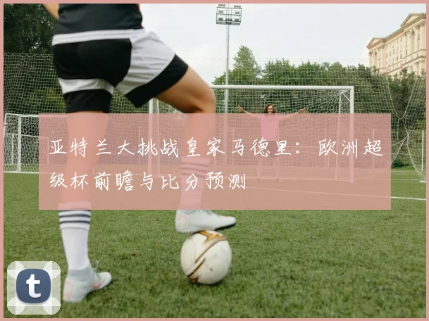 亚特兰大挑战皇家马德里：欧洲超级杯前瞻与比分预测