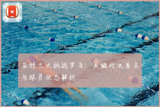 亚特兰大挑战罗马：关键对决看点与球员状态解析