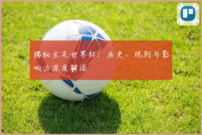 揭秘女足世界杯：历史、规则与影响力深度解读