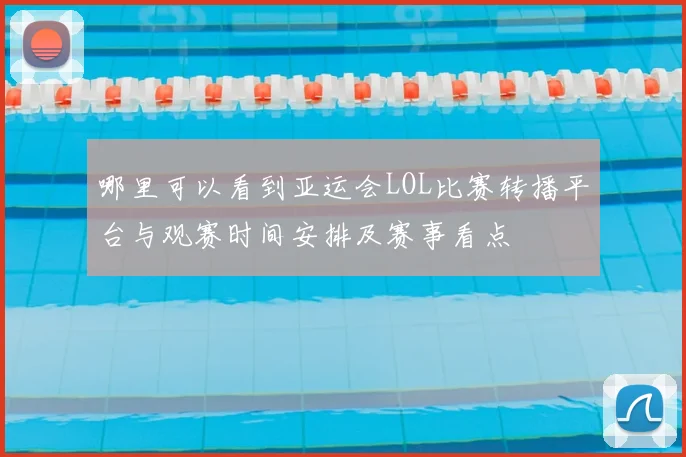 哪里可以看到亚运会LOL比赛转播平台与观赛时间安排及赛事看点