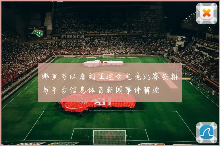 哪里可以看到亚运会电竞比赛安排与平台信息体育新闻事件解读