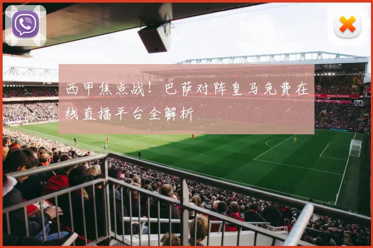 西甲焦点战！巴萨对阵皇马免费在线直播平台全解析