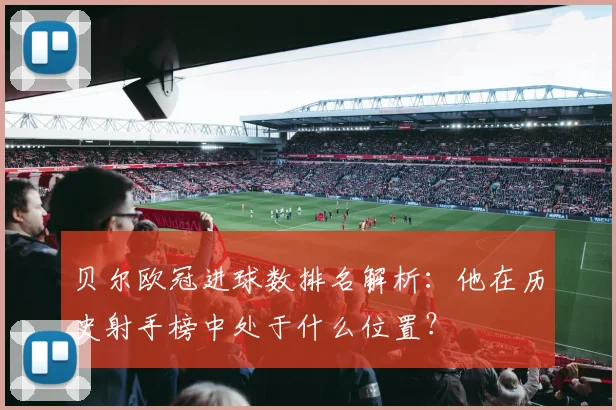 贝尔欧冠进球数排名解析：他在历史射手榜中处于什么位置？